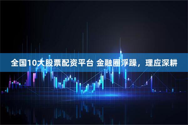 全国10大股票配资平台 金融圈浮躁，理应深耕