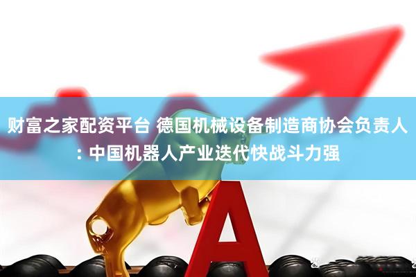 财富之家配资平台 德国机械设备制造商协会负责人: 中国机器人产业迭代快战斗力强