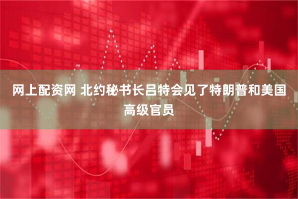 网上配资网 北约秘书长吕特会见了特朗普和美国高级官员