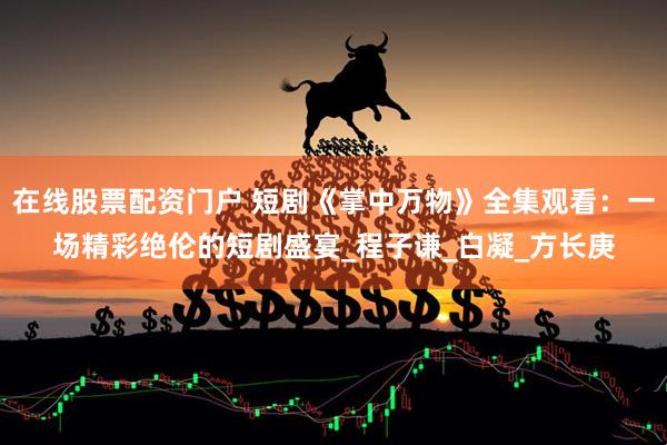 在线股票配资门户 短剧《掌中万物》全集观看：一场精彩绝伦的短剧盛宴_程子谦_白凝_方长庚