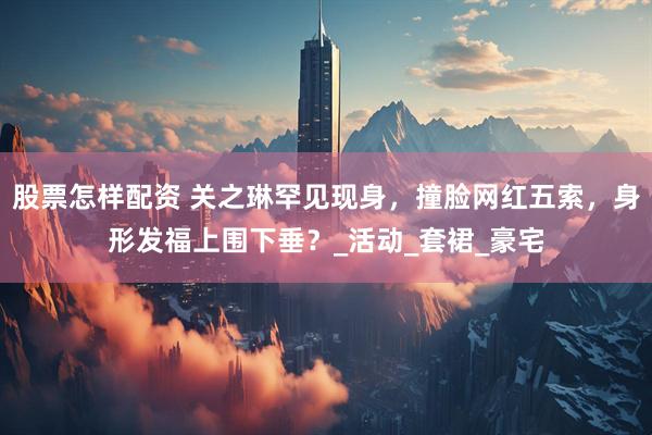 股票怎样配资 关之琳罕见现身，撞脸网红五索，身形发福上围下垂？_活动_套裙_豪宅
