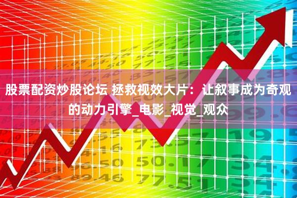 股票配资炒股论坛 拯救视效大片：让叙事成为奇观的动力引擎_电影_视觉_观众