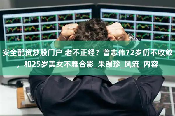 安全配资炒股门户 老不正经？曾志伟72岁仍不收敛，和25岁美女不雅合影_朱锡珍_风流_内容