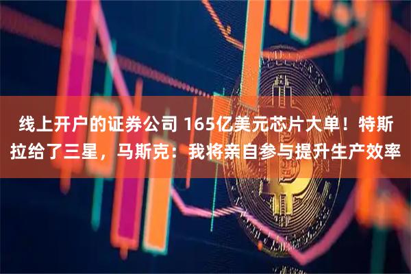 线上开户的证券公司 165亿美元芯片大单！特斯拉给了三星，马斯克：我将亲自参与提升生产效率