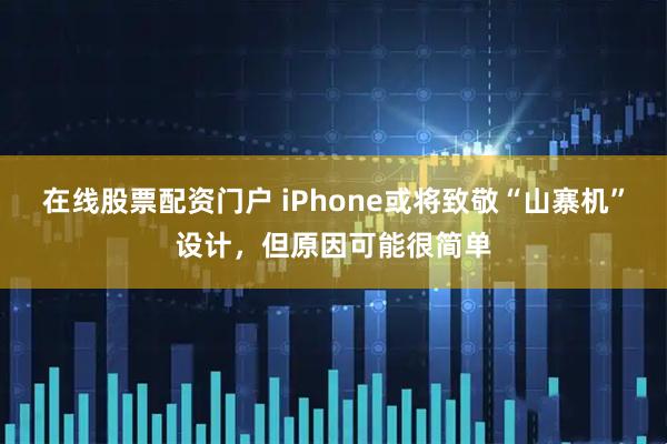 在线股票配资门户 iPhone或将致敬“山寨机”设计，但原因可能很简单