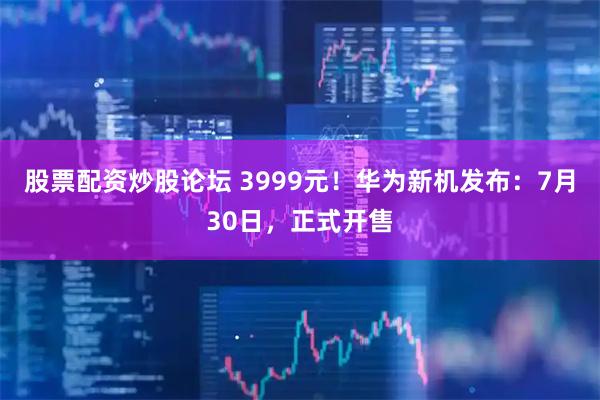 股票配资炒股论坛 3999元！华为新机发布：7月30日，正式开售
