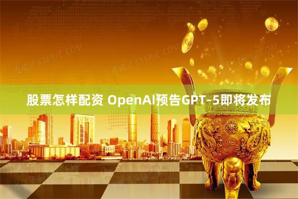 股票怎样配资 OpenAI预告GPT-5即将发布