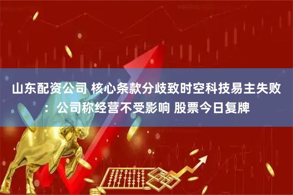 山东配资公司 核心条款分歧致时空科技易主失败：公司称经营不受影响 股票今日复牌