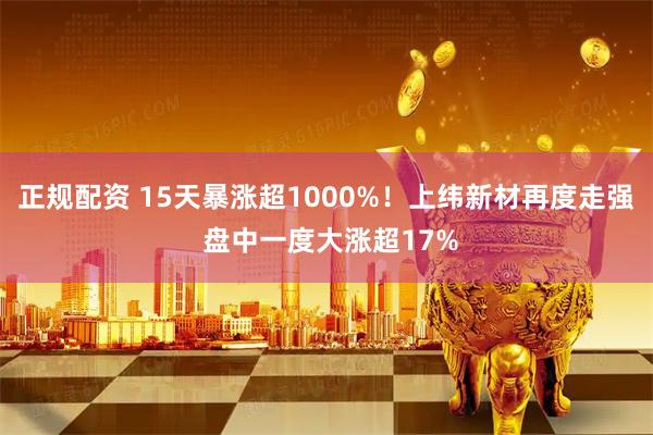 正规配资 15天暴涨超1000%！上纬新材再度走强 盘中一度大涨超17%