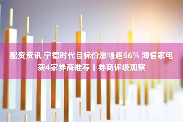 配资资讯 宁德时代目标价涨幅超66% 海信家电获4家券商推荐丨券商评级观察