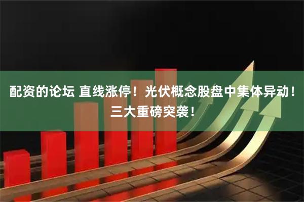 配资的论坛 直线涨停！光伏概念股盘中集体异动！三大重磅突袭！