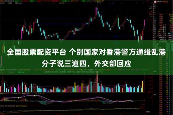 全国股票配资平台 个别国家对香港警方通缉乱港分子说三道四，外交部回应