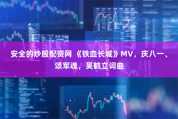 安全的炒股配资网 《铁血长城》MV，庆八一、颂军魂，吴鹤立词曲