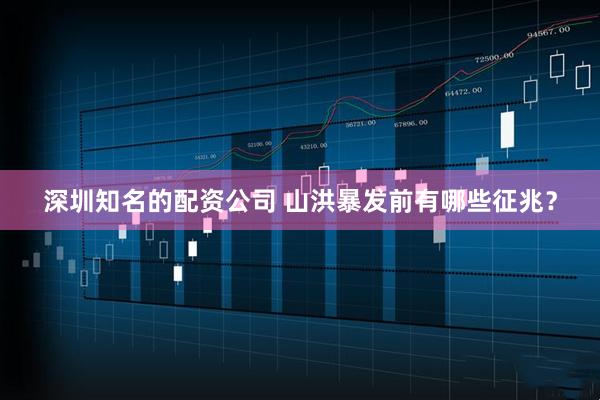 深圳知名的配资公司 山洪暴发前有哪些征兆？