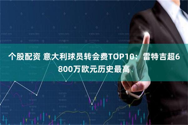 个股配资 意大利球员转会费TOP10：雷特吉超6800万欧元历史最高