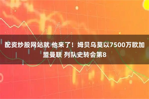 配资炒股网站就 他来了！姆贝乌莫以7500万欧加盟曼联 列队史转会第8
