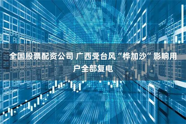 全国股票配资公司 广西受台风“桦加沙”影响用户全部复电