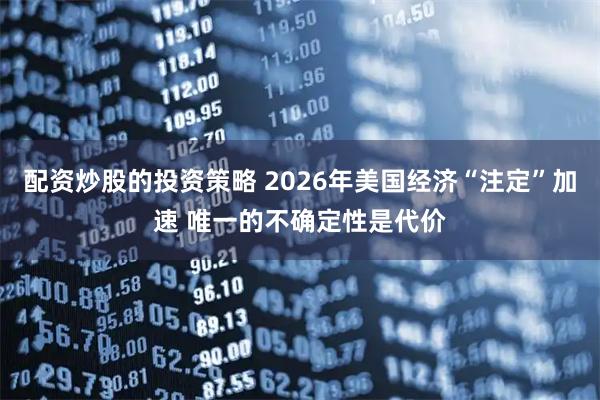 配资炒股的投资策略 2026年美国经济“注定”加速 唯一的不确定性是代价