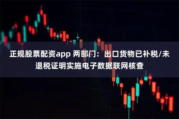 正规股票配资app 两部门：出口货物已补税/未退税证明实施电子数据联网核查