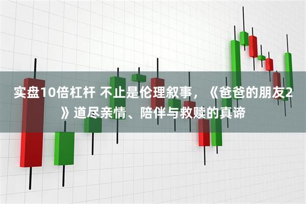实盘10倍杠杆 不止是伦理叙事，《爸爸的朋友2》道尽亲情、陪伴与救赎的真谛