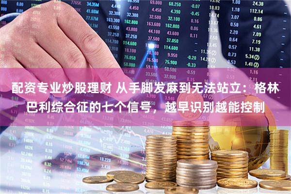 配资专业炒股理财 从手脚发麻到无法站立：格林巴利综合征的七个信号，越早识别越能控制