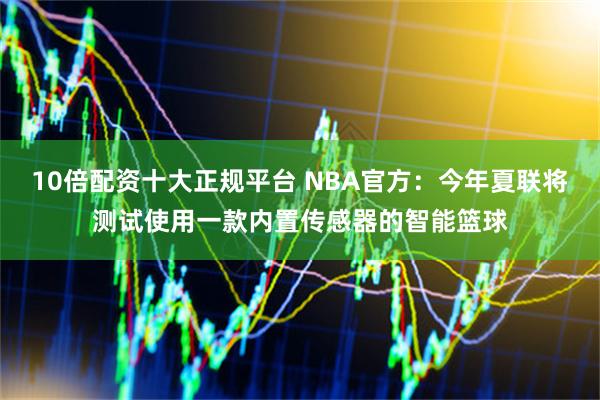 10倍配资十大正规平台 NBA官方：今年夏联将测试使用一款内置传感器的智能篮球